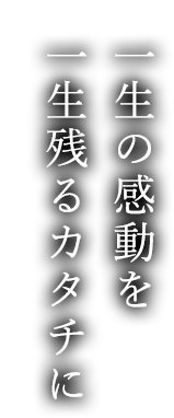 一生の感動を一生残るカタチに
